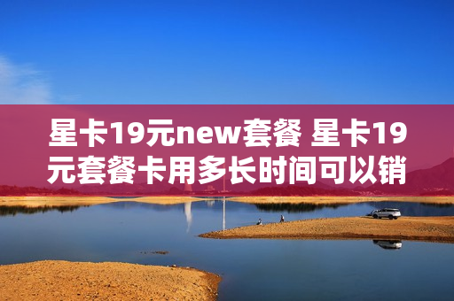 星卡19元new套餐 星卡19元套餐卡用多长时间可以销户
