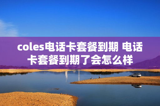coles电话卡套餐到期 电话卡套餐到期了会怎么样