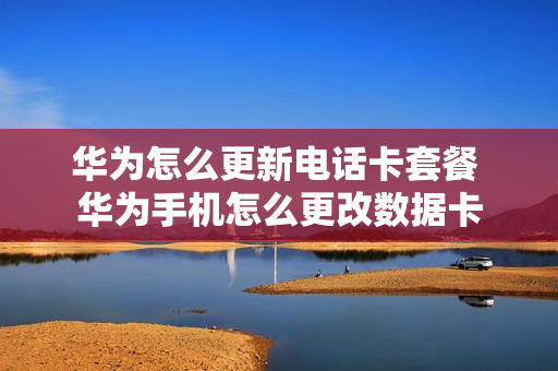 华为怎么更新电话卡套餐 华为手机怎么更改数据卡