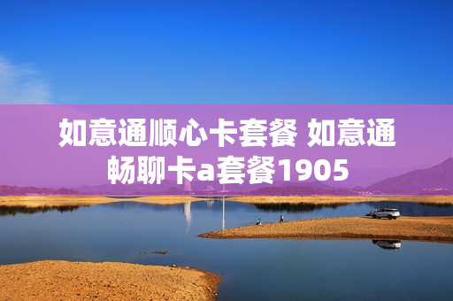 如意通顺心卡套餐 如意通畅聊卡a套餐1905