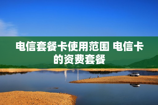 电信套餐卡使用范围 电信卡的资费套餐