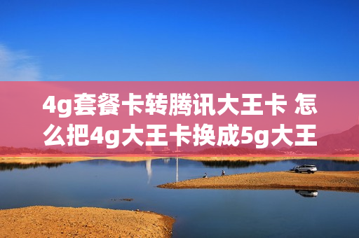 4g套餐卡转腾讯大王卡 怎么把4g大王卡换成5g大王卡