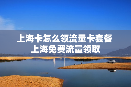 上海卡怎么领流量卡套餐 上海免费流量领取