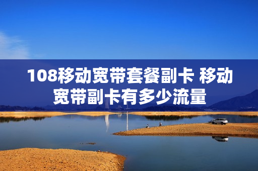 108移动宽带套餐副卡 移动宽带副卡有多少流量