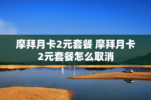 摩拜月卡2元套餐 摩拜月卡2元套餐怎么取消