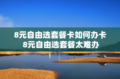 8元自由选套餐卡如何办卡 8元自由选套餐太难办