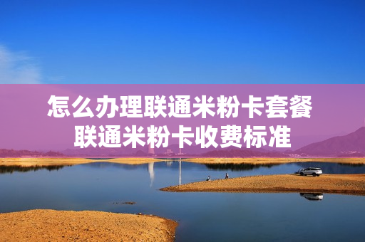 怎么办理联通米粉卡套餐 联通米粉卡收费标准