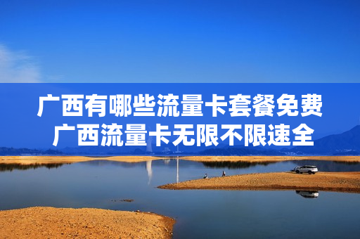 广西有哪些流量卡套餐免费 广西流量卡无限不限速全国通用