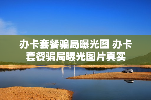 办卡套餐骗局曝光图 办卡套餐骗局曝光图片真实