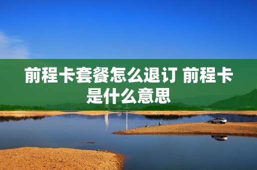 前程卡套餐怎么退订 前程卡是什么意思