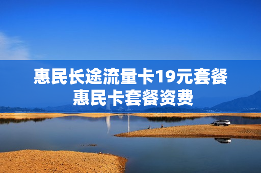 惠民长途流量卡19元套餐 惠民卡套餐资费