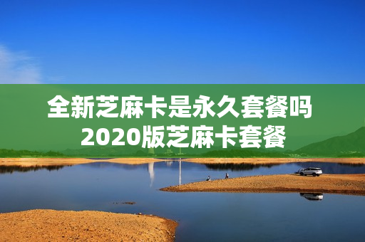 全新芝麻卡是永久套餐吗 2020版芝麻卡套餐