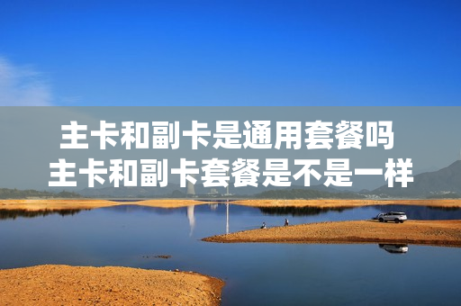 主卡和副卡是通用套餐吗 主卡和副卡套餐是不是一样