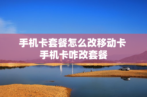 手机卡套餐怎么改移动卡 手机卡咋改套餐