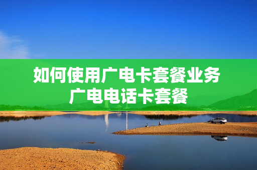 如何使用广电卡套餐业务 广电电话卡套餐