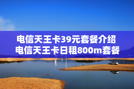 电信天王卡39元套餐介绍 电信天王卡日租800m套餐详情