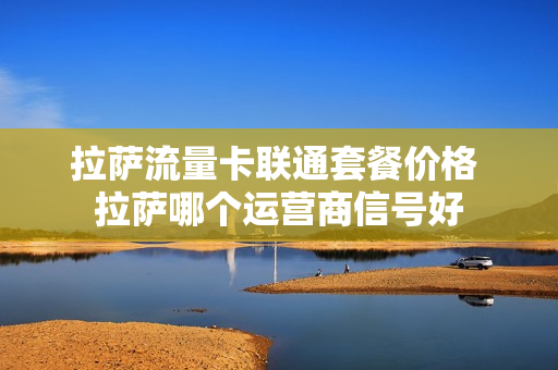 拉萨流量卡联通套餐价格 拉萨哪个运营商信号好