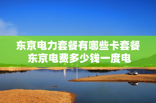 东京电力套餐有哪些卡套餐 东京电费多少钱一度电