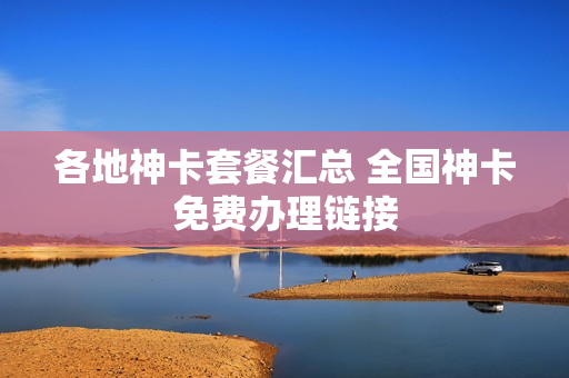 各地神卡套餐汇总 全国神卡免费办理链接