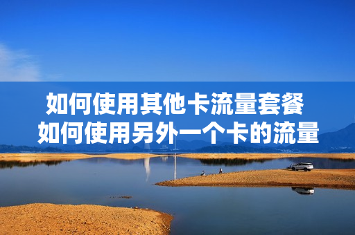如何使用其他卡流量套餐 如何使用另外一个卡的流量