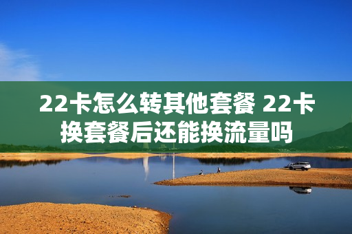 22卡怎么转其他套餐 22卡换套餐后还能换流量吗