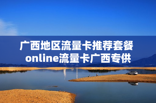 广西地区流量卡推荐套餐 online流量卡广西专供