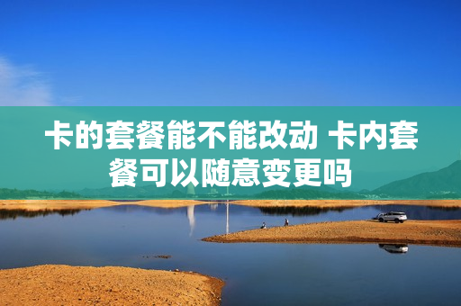卡的套餐能不能改动 卡内套餐可以随意变更吗