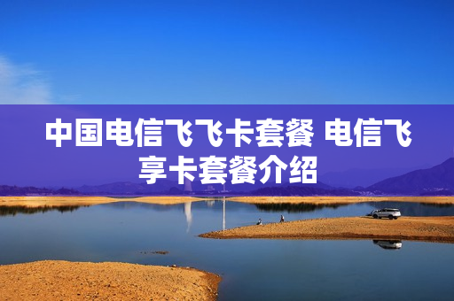 中国电信飞飞卡套餐 电信飞享卡套餐介绍