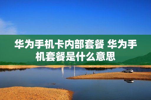 华为手机卡内部套餐 华为手机套餐是什么意思