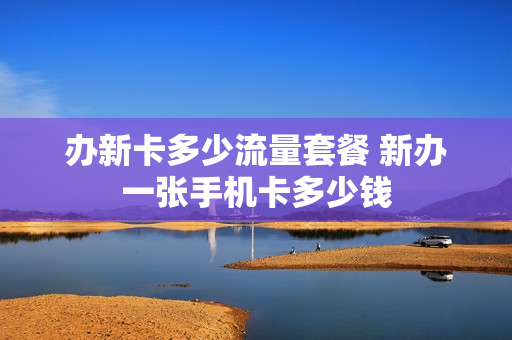 办新卡多少流量套餐 新办一张手机卡多少钱