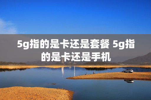 5g指的是卡还是套餐 5g指的是卡还是手机