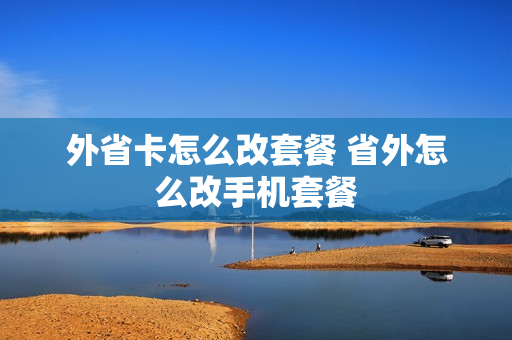 外省卡怎么改套餐 省外怎么改手机套餐