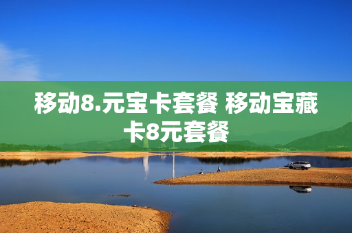 移动8.元宝卡套餐 移动宝藏卡8元套餐