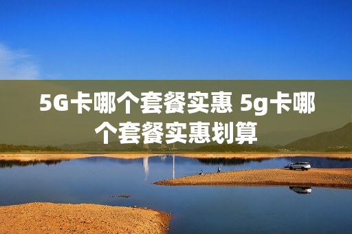 5G卡哪个套餐实惠 5g卡哪个套餐实惠划算