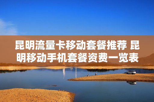 昆明流量卡移动套餐推荐 昆明移动手机套餐资费一览表