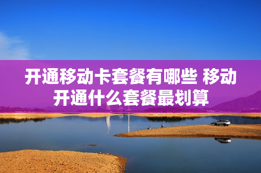 开通移动卡套餐有哪些 移动开通什么套餐最划算