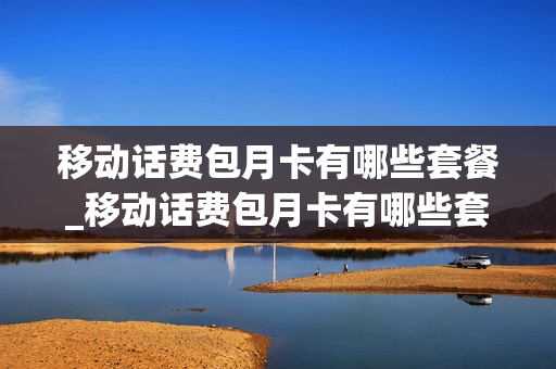移动话费包月卡有哪些套餐_移动话费包月卡有哪些套餐的