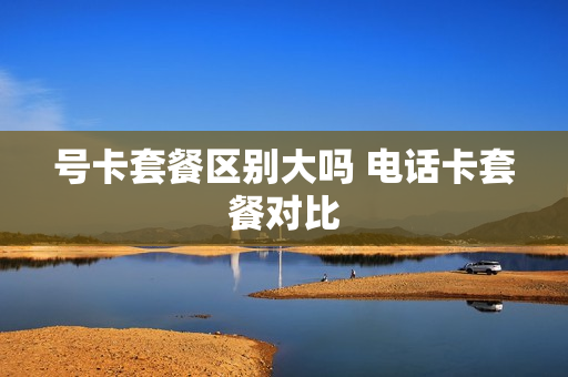 号卡套餐区别大吗 电话卡套餐对比
