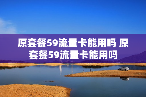 原套餐59流量卡能用吗 原套餐59流量卡能用吗