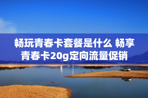 畅玩青春卡套餐是什么 畅享青春卡20g定向流量促销