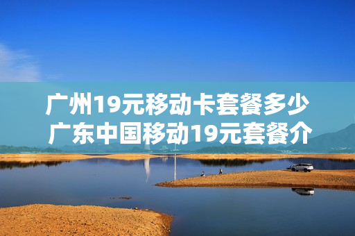 广州19元移动卡套餐多少 广东中国移动19元套餐介绍