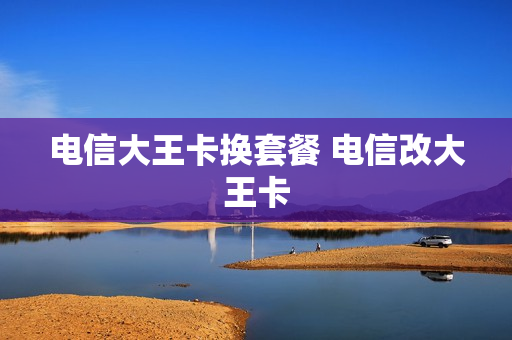 电信大王卡换套餐 电信改大王卡