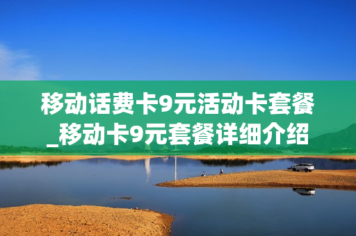 移动话费卡9元活动卡套餐_移动卡9元套餐详细介绍