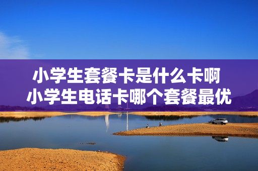 小学生套餐卡是什么卡啊 小学生电话卡哪个套餐最优惠