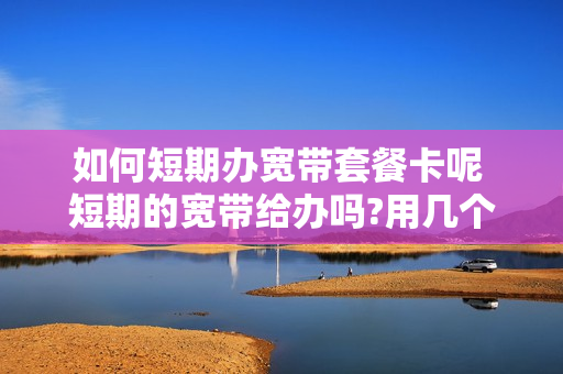 如何短期办宽带套餐卡呢 短期的宽带给办吗?用几个月左右