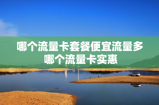 哪个流量卡套餐便宜流量多 哪个流量卡实惠