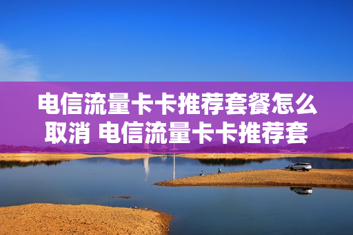 电信流量卡卡推荐套餐怎么取消 电信流量卡卡推荐套餐怎么取消不了