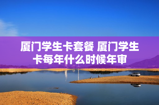 厦门学生卡套餐 厦门学生卡每年什么时候年审