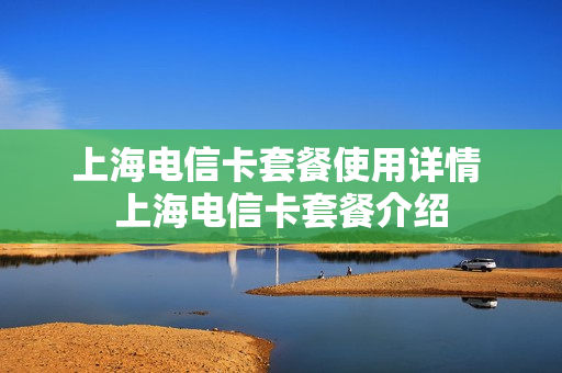 上海电信卡套餐使用详情 上海电信卡套餐介绍