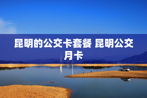 昆明的公交卡套餐 昆明公交月卡